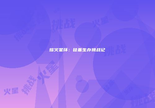 熔火星环：硅基生存挑战记