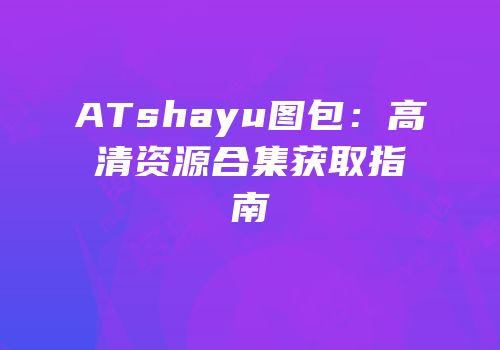 ATshayu图包：高清资源合集获取指南