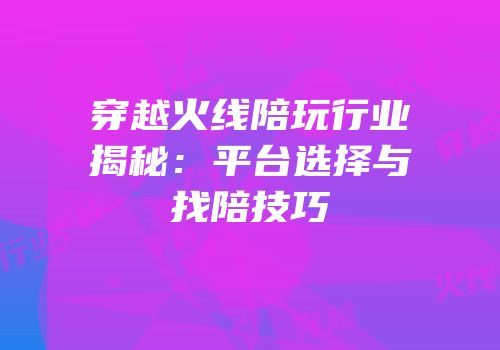 穿越火线陪玩行业揭秘：平台选择与找陪技巧
