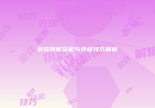游戏技能搭配与升级技巧解析