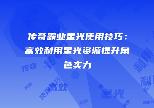 传奇霸业星光使用技巧：高效利用星光资源提升角色实力