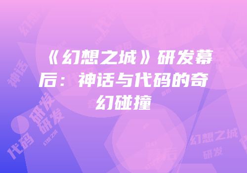 《幻想之城》研发幕后：神话与代码的奇幻碰撞