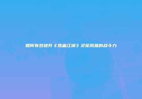 如何有效提升《热血江湖》灵宠凤凰的战斗力