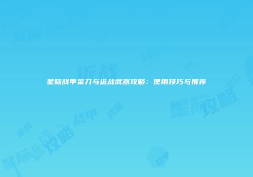 星际战甲菜刀与近战武器攻略：使用技巧与推荐
