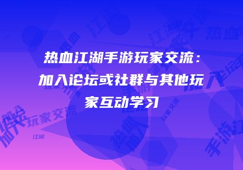 热血江湖手游玩家交流:加入论坛或社群与其他玩家互动学习