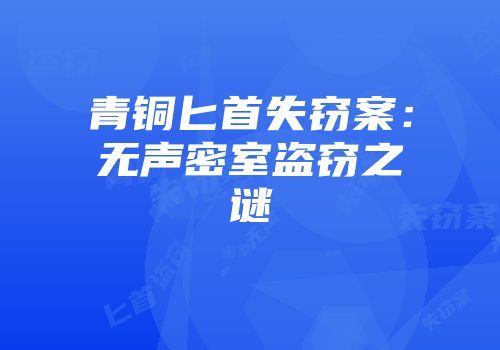青铜匕首失窃案：无声密室盗窃之谜