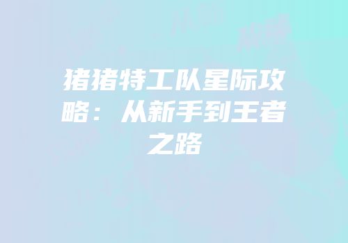 猪猪特工队星际攻略：从新手到王者之路