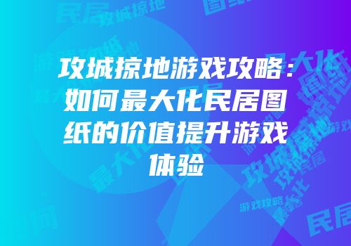 攻城掠地游戏攻略：如何最大化民居图纸的价值提升游戏体验