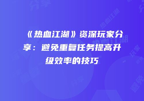 《热血江湖》资深玩家分享：避免重复任务提高升级效率的技巧