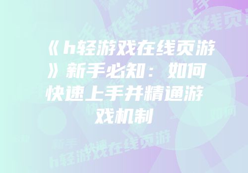 《h轻游戏在线页游》新手必知:如何快速上手并精通游戏机制