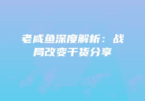 老咸鱼深度解析：战局改变干货分享