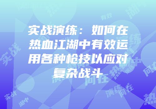 实战演练:如何在热血江湖中有效运用各种枪技以应对复杂战斗