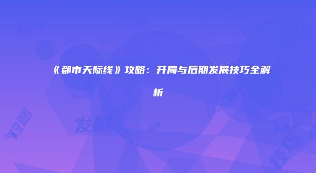 《都市天际线》攻略：开局与后期发展技巧全解析