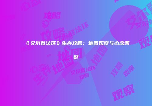 《艾尔登法环》生存攻略：地图观察与心态调整
