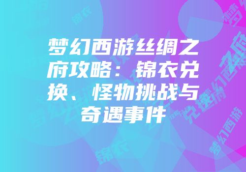 梦幻西游丝绸之府攻略：锦衣兑换、怪物挑战与奇遇事件