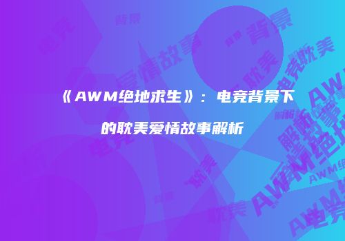 《AWM绝地求生》：电竞背景下的耽美爱情故事解析