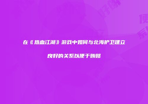 在《热血江湖》游戏中如何与北海护卫建立良好的关系以便于贿赂