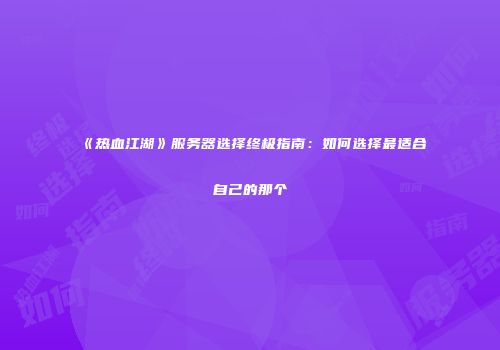 《热血江湖》服务器选择终极指南：如何选择最适合自己的那个
