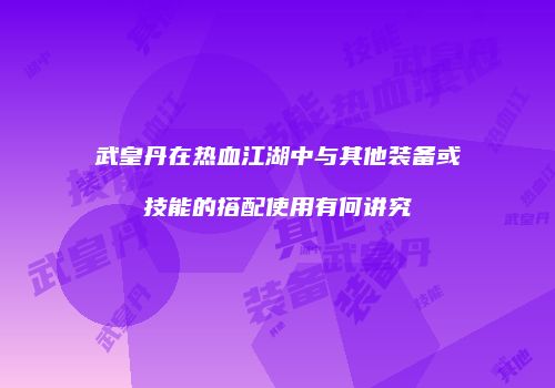 武皇丹在热血江湖中与其他装备或技能的搭配使用有何讲究