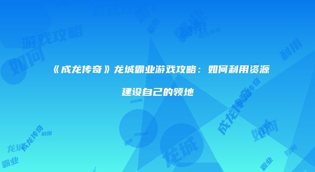 《成龙传奇》龙城霸业游戏攻略:如何利用资源建设自己的领地