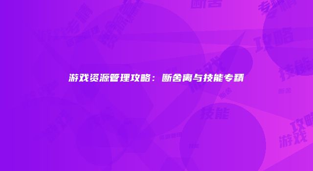 游戏资源管理攻略：断舍离与技能专精