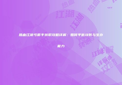 热血江湖弓箭手转职攻略详解：如何平衡攻防与生存能力