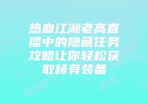 热血江湖老高直播中的隐藏任务攻略让你轻松获取稀有装备