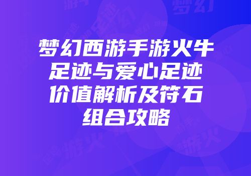 梦幻西游手游火牛足迹与爱心足迹价值解析及符石组合攻略
