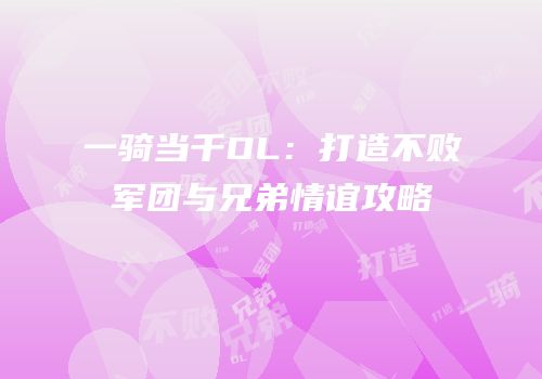 一骑当千OL：打造不败军团与兄弟情谊攻略
