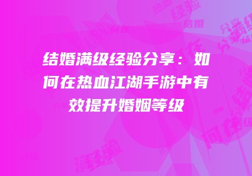 结婚满级经验分享:如何在热血江湖手游中有效提升婚姻等级