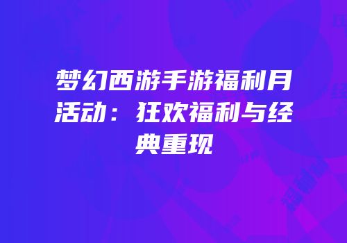 梦幻西游手游福利月活动：狂欢福利与经典重现