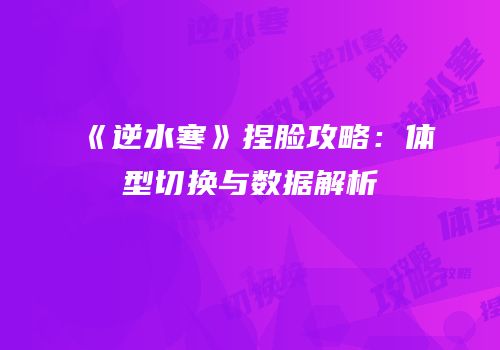 《逆水寒》捏脸攻略：体型切换与数据解析