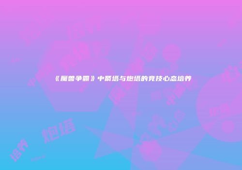 《魔兽争霸》中箭塔与炮塔的竞技心态培养