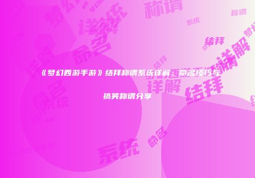 《梦幻西游手游》结拜称谓系统详解：命名技巧与搞笑称谓分享