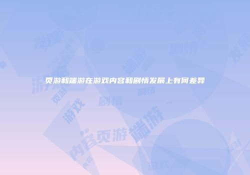 页游和端游在游戏内容和剧情发展上有何差异