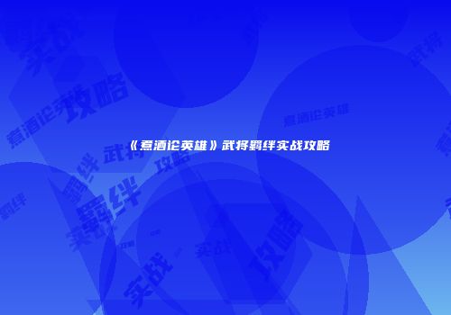 《煮酒论英雄》武将羁绊实战攻略