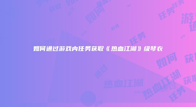 如何通过游戏内任务获取《热血江湖》级琴衣