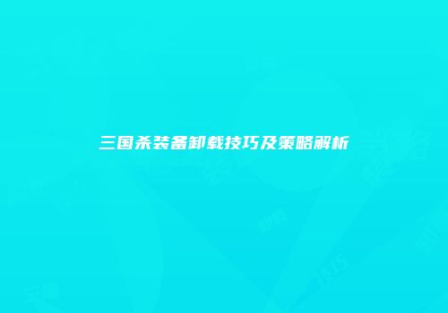 三国杀装备卸载技巧及策略解析
