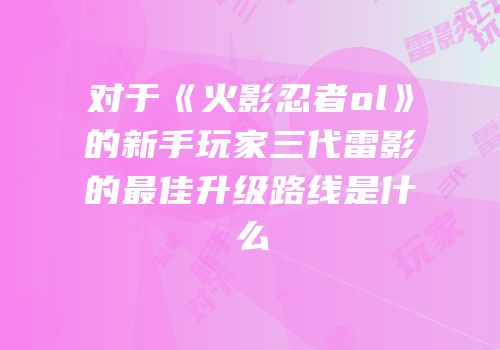 对于《火影忍者ol》的新手玩家三代雷影的最佳升级路线是什么