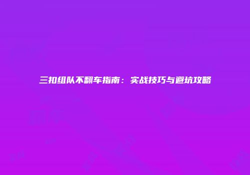 三扣组队不翻车指南：实战技巧与避坑攻略