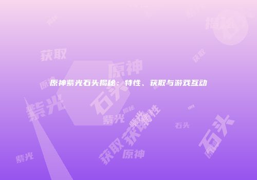 原神紫光石头揭秘：特性、获取与游戏互动