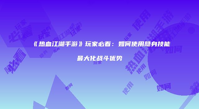 《热血江湖手游》玩家必看：如何使用隐身技能最大化战斗优势