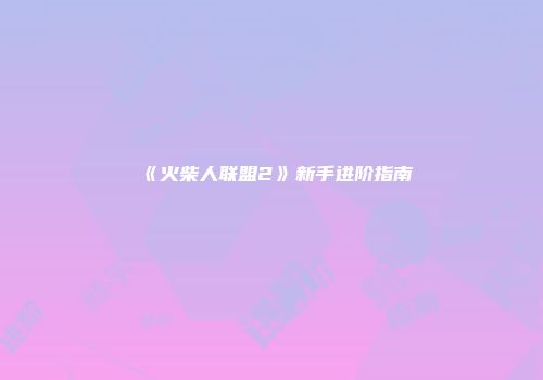 《火柴人联盟2》新手进阶指南