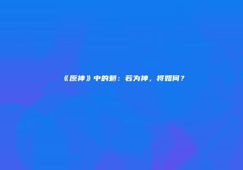 《原神》中的魈：若为神，将如何？