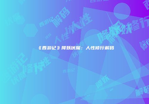 《西游记》降妖伏魔：人性修行解码