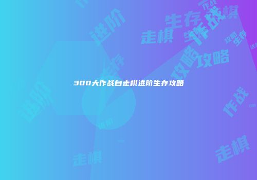 300大作战自走棋进阶生存攻略