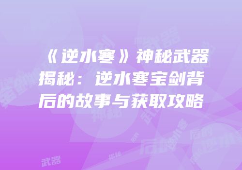 《逆水寒》神秘武器揭秘：逆水寒宝剑背后的故事与获取攻略