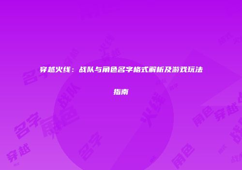 穿越火线：战队与角色名字格式解析及游戏玩法指南