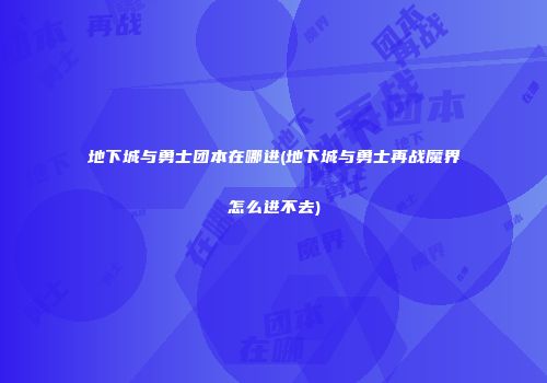 地下城与勇士团本在哪进(地下城与勇士再战魔界怎么进不去)