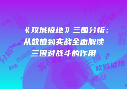 《攻城掠地》三围分析:从数值到实战全面解读三围对战斗的作用